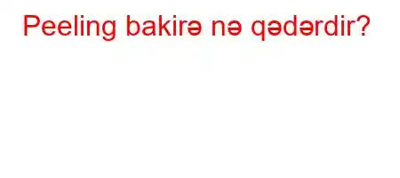 Peeling bakirə nə qədərdir?