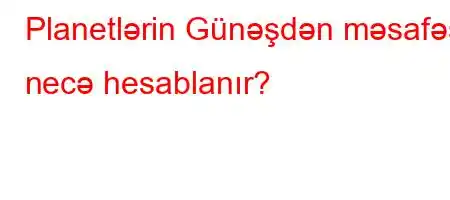 Planetlərin Günəşdən məsafəsi necə hesablanır?