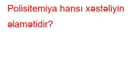 Polisitemiya hansı xəstəliyin əlamətidir?