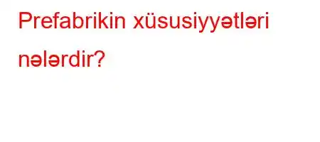 Prefabrikin xüsusiyyətləri nələrdir?