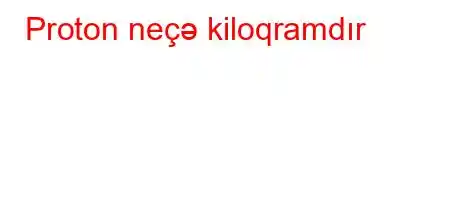 Proton neçə kiloqramdır