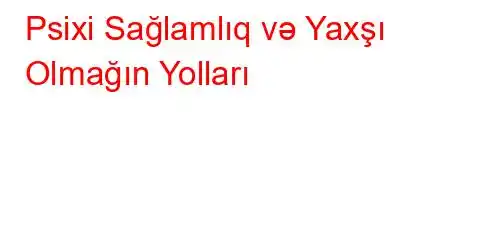 Psixi Sağlamlıq və Yaxşı Olmağın Yolları