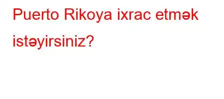 Puerto Rikoya ixrac etmək istəyirsiniz?