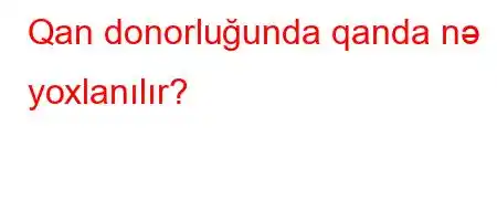 Qan donorluğunda qanda nə yoxlanılır?