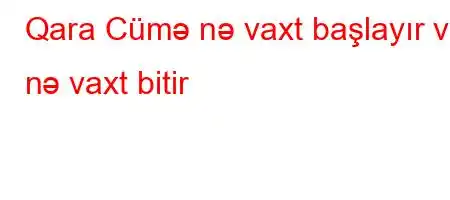 Qara Cümə nə vaxt başlayır və nə vaxt bitir