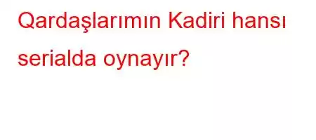 Qardaşlarımın Kadiri hansı serialda oynayır?