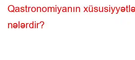 Qastronomiyanın xüsusiyyətləri nələrdir?