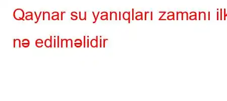 Qaynar su yanıqları zamanı ilk nə edilməlidir