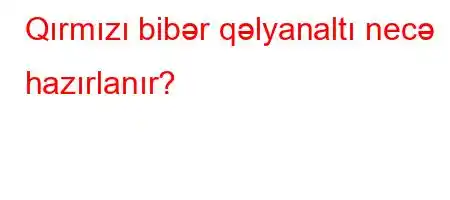 Qırmızı bibər qəlyanaltı necə hazırlanır?