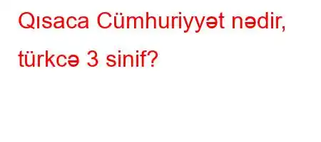 Qısaca Cümhuriyyət nədir, türkcə 3 sinif?