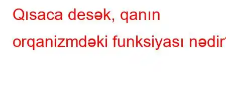 Qısaca desək, qanın orqanizmdəki funksiyası nədir?