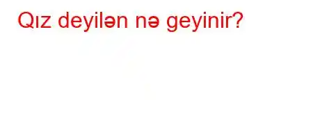 Qız deyilən nə geyinir?