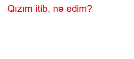 Qızım itib, nə edim?