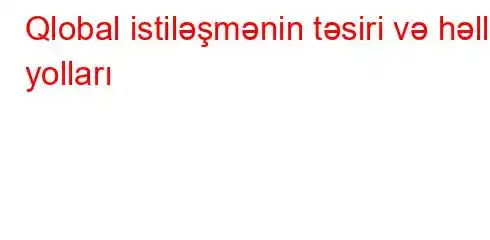 Qlobal istiləşmənin təsiri və həll yolları