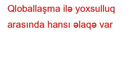 Qloballaşma ilə yoxsulluq arasında hansı əlaqə var