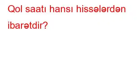 Qol saatı hansı hissələrdən ibarətdir?