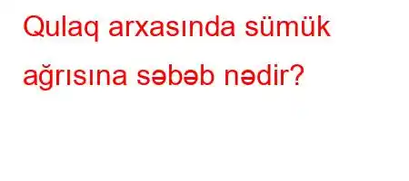 Qulaq arxasında sümük ağrısına səbəb nədir?