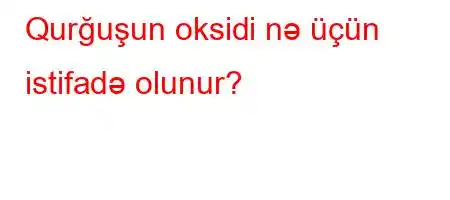 Qurğuşun oksidi nə üçün istifadə olunur?