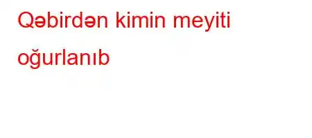 Qəbirdən kimin meyiti oğurlanıb