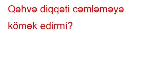 Qəhvə diqqəti cəmləməyə kömək edirmi?