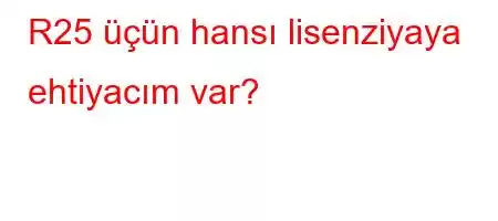 R25 üçün hansı lisenziyaya ehtiyacım var?