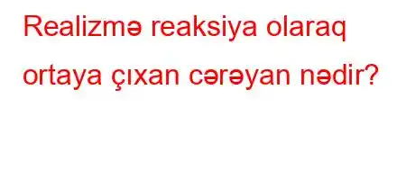 Realizmə reaksiya olaraq ortaya çıxan cərəyan nədir?