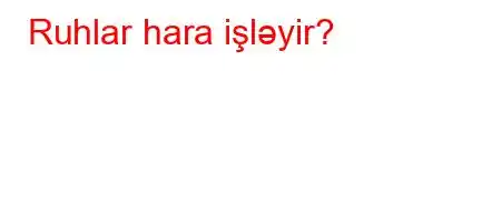 Ruhlar hara işləyir?