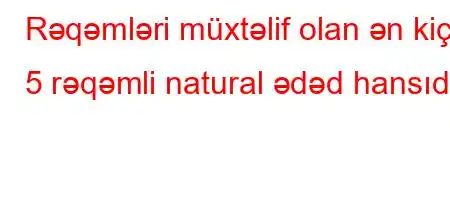 Rəqəmləri müxtəlif olan ən kiçik 5 rəqəmli natural ədəd hansıdır