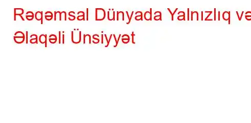 Rəqəmsal Dünyada Yalnızlıq və Əlaqəli Ünsiyyət