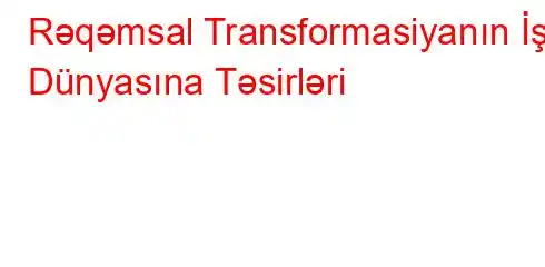 Rəqəmsal Transformasiyanın İş Dünyasına Təsirləri