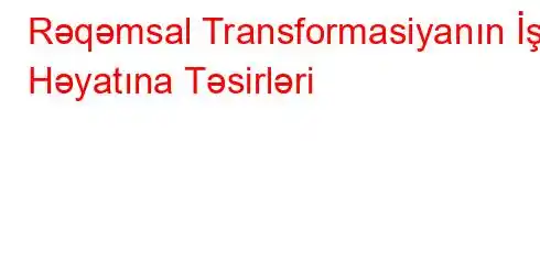 Rəqəmsal Transformasiyanın İş Həyatına Təsirləri