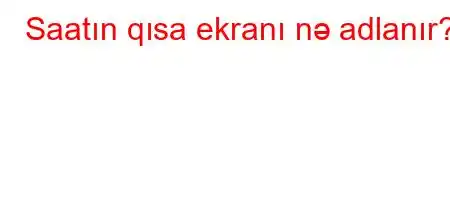 Saatın qısa ekranı nə adlanır?