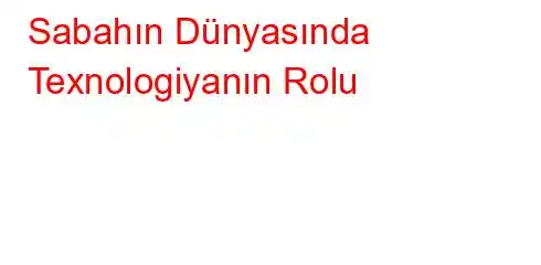 Sabahın Dünyasında Texnologiyanın Rolu