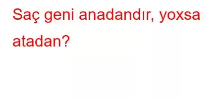 Saç geni anadandır, yoxsa atadan?