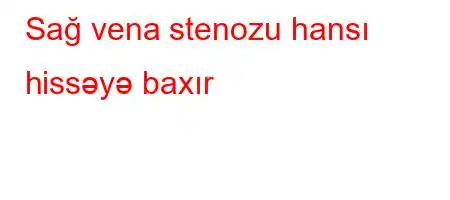 Sağ vena stenozu hansı hissəyə baxır