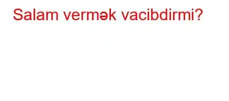 Salam vermək vacibdirmi?