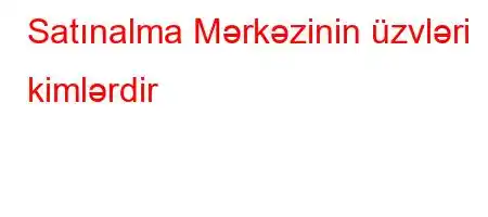 Satınalma Mərkəzinin üzvləri kimlərdir