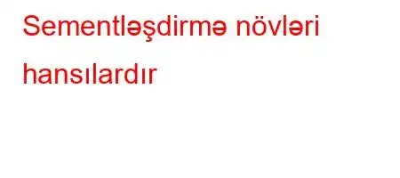 Sementləşdirmə növləri hansılardır