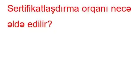 Sertifikatlaşdırma orqanı necə əldə edilir?