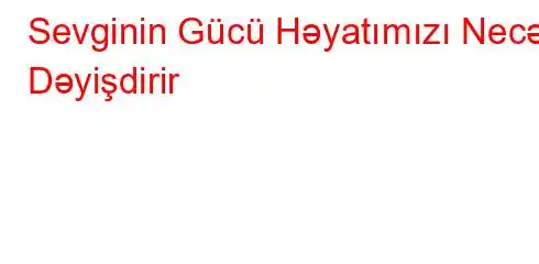 Sevginin Gücü Həyatımızı Necə Dəyişdirir