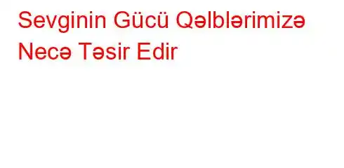 Sevginin Gücü Qəlblərimizə Necə Təsir Edir