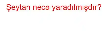 Şeytan necə yaradılmışdır?