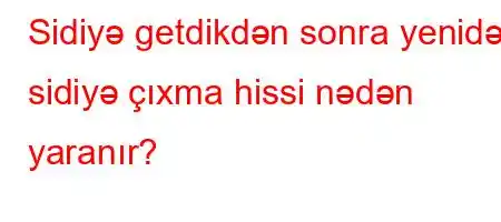 Sidiyə getdikdən sonra yenidən sidiyə çıxma hissi nədən yaranır?