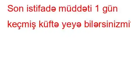 Son istifadə müddəti 1 gün keçmiş küftə yeyə bilərsinizmi?