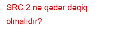 SRC 2 nə qədər dəqiq olmalıdır?