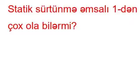 Statik sürtünmə əmsalı 1-dən çox ola bilərmi?