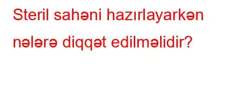 Steril sahəni hazırlayarkən nələrə diqqət edilməlidir?