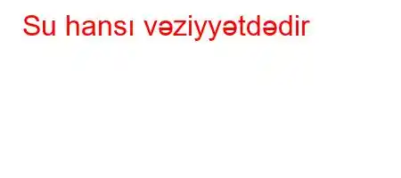 Su hansı vəziyyətdədir