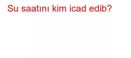 Su saatını kim icad edib