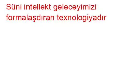 Süni intellekt gələcəyimizi formalaşdıran texnologiyadır